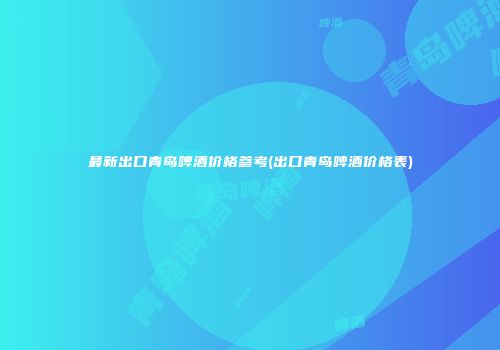 最新出口青岛啤酒价格参考(出口青岛啤酒价格表)