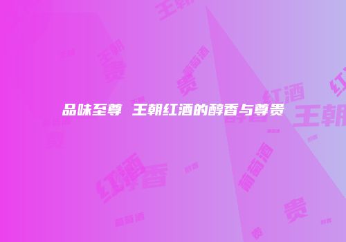 品味至尊 王朝红酒的醇香与尊贵