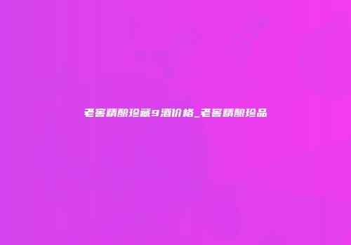 老窖精酿珍藏9酒价格_老窖精酿珍品