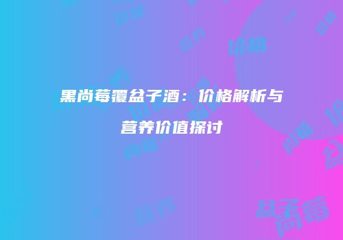 黑尚莓覆盆子酒：价格解析与营养价值探讨