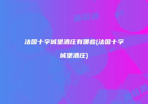 法国十字城堡酒庄有哪些(法国十字城堡酒庄)