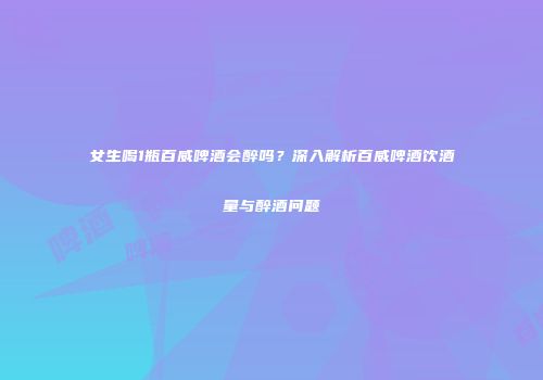 女生喝1瓶百威啤酒会醉吗？深入解析百威啤酒饮酒量与醉酒问题