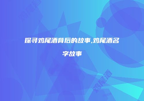 探寻鸡尾酒背后的故事,鸡尾酒名字故事