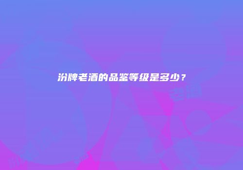 汾牌老酒的品鉴等级是多少？