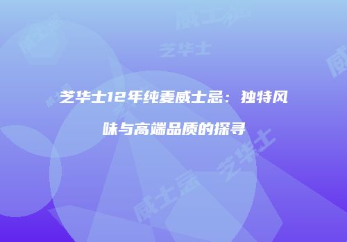 芝华士12年纯麦威士忌：独特风味与高端品质的探寻