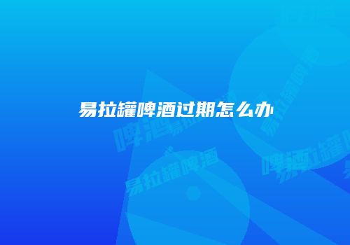 易拉罐啤酒过期怎么办