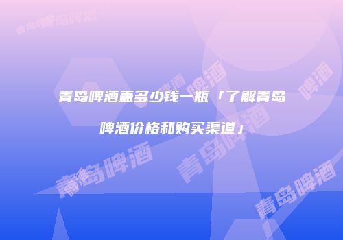 青岛啤酒盖多少钱一瓶「了解青岛啤酒价格和购买渠道」