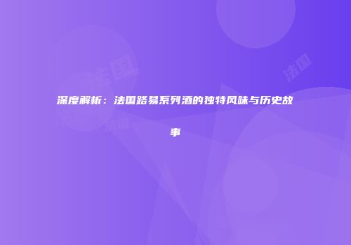 深度解析：法国路易系列酒的独特风味与历史故事