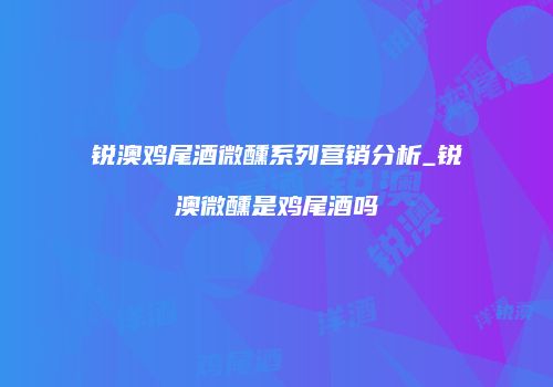 锐澳鸡尾酒微醺系列营销分析_锐澳微醺是鸡尾酒吗