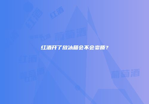 红酒开了放冰箱会不会变质？