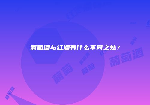 葡萄酒与红酒有什么不同之处？