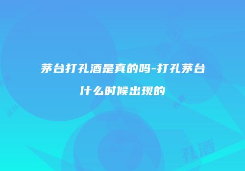 茅台打孔酒是真的吗-打孔茅台什么时候出现的