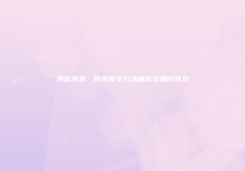 海参泡酒：传统养生方法解析与知识普及