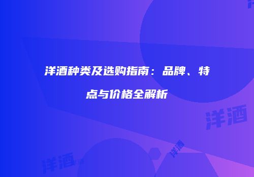 洋酒种类及选购指南：品牌、特点与价格全解析