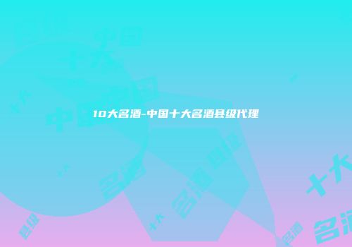 10大名酒-中国十大名酒县级代理