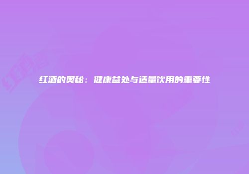 红酒的奥秘：健康益处与适量饮用的重要性