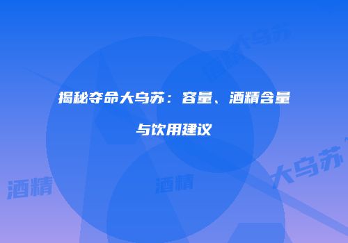 揭秘夺命大乌苏：容量、酒精含量与饮用建议