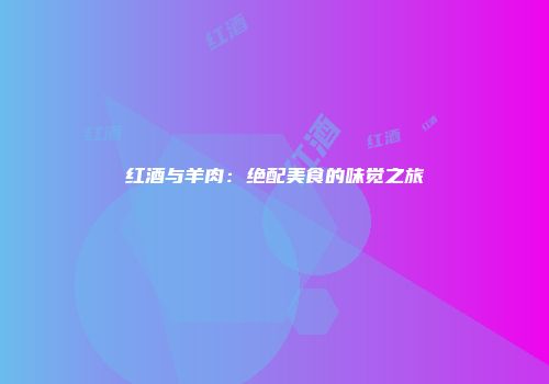 红酒与羊肉：绝配美食的味觉之旅