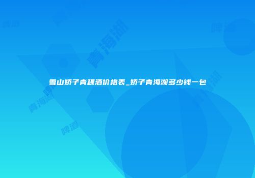雪山娇子青稞酒价格表_娇子青海湖多少钱一包