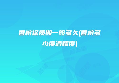 香槟保质期一般多久(香槟多少度酒精度)