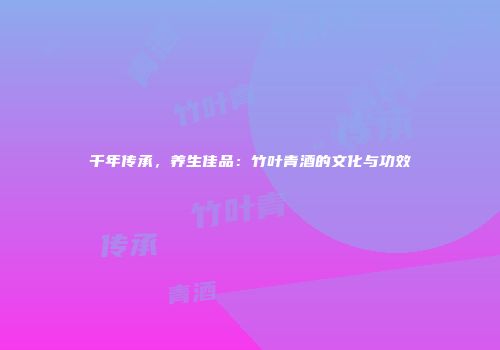 千年传承，养生佳品：竹叶青酒的文化与功效