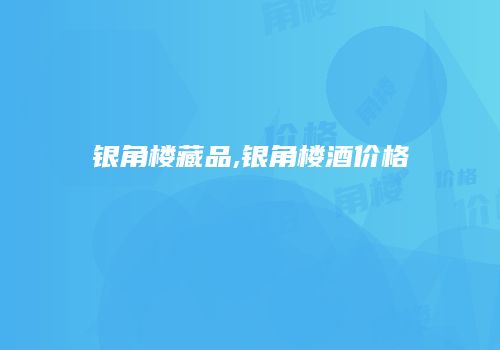 银角楼藏品,银角楼酒价格
