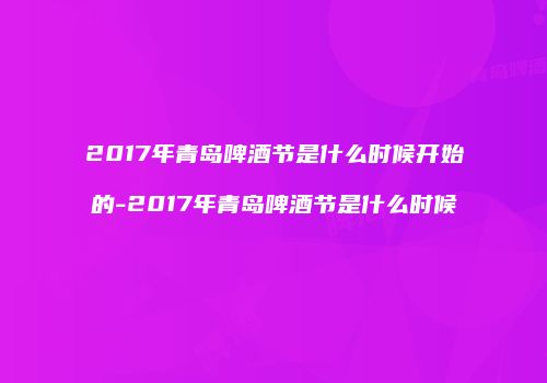 2017年青岛啤酒节是什么时候开始的-2017年青岛啤酒节是什么时候