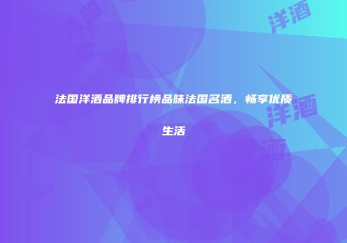 法国洋酒品牌排行榜品味法国名酒，畅享优质生活