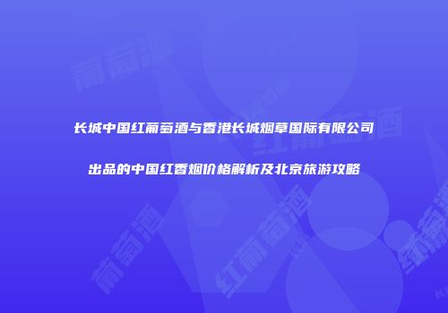 长城中国红葡萄酒与香港长城烟草国际有限公司出品的中国红香烟价格解析及北京旅游攻略
