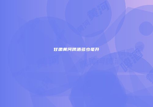 甘肃黄河啤酒多少毫升