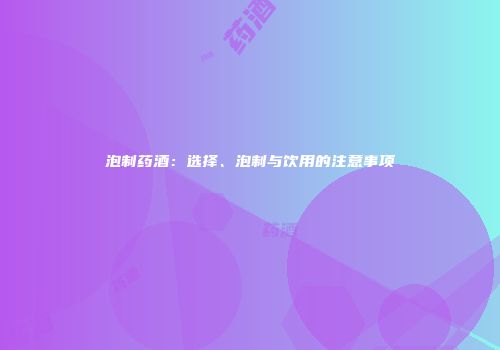 泡制药酒：选择、泡制与饮用的注意事项