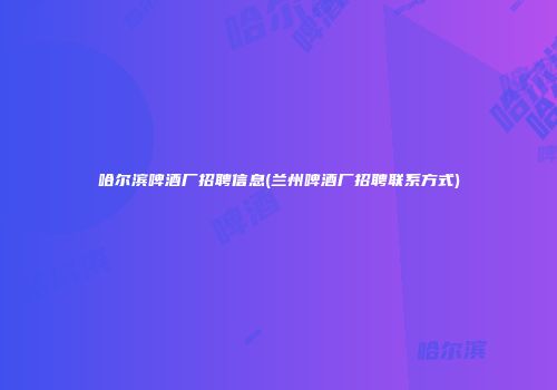 哈尔滨啤酒厂招聘信息(兰州啤酒厂招聘联系方式)