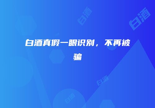 白酒真假一眼识别，不再被骗