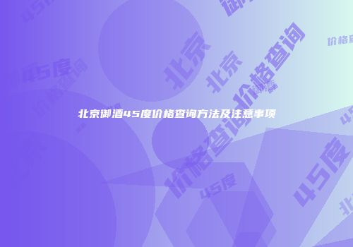 北京御酒45度价格查询方法及注意事项