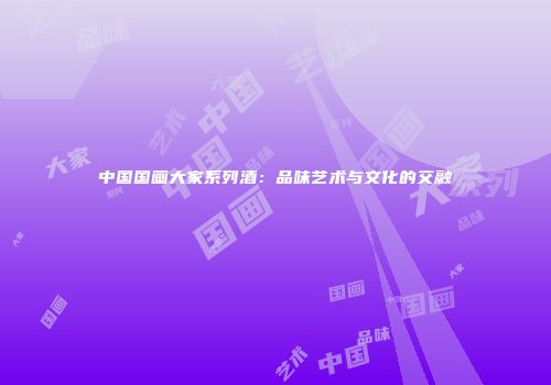 中国国画大家系列酒：品味艺术与文化的交融