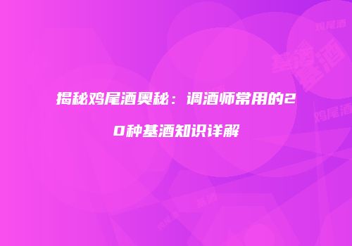 揭秘鸡尾酒奥秘：调酒师常用的20种基酒知识详解