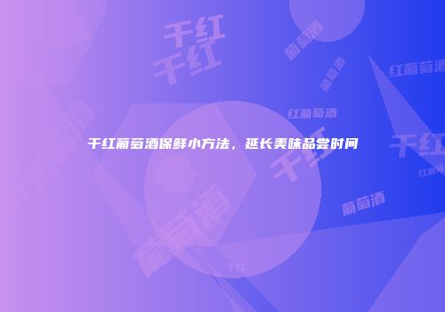 干红葡萄酒保鲜小方法，延长美味品尝时间