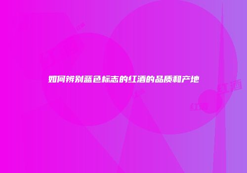 如何辨别蓝色标志的红酒的品质和产地
