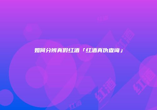 如何分辨真假红酒「红酒真伪查询」