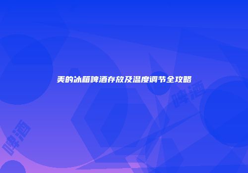美的冰箱啤酒存放及温度调节全攻略