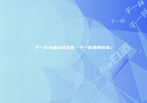 干一杯小酒价格范围「干一杯酒的价格」