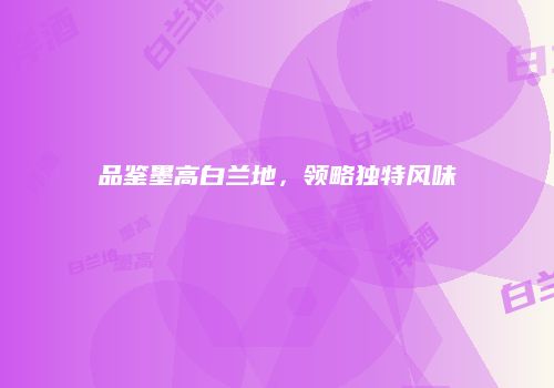 品鉴墨高白兰地，领略独特风味
