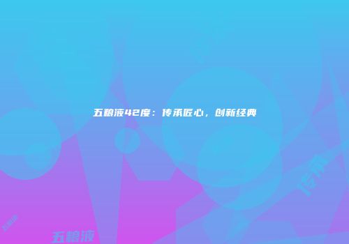 五粮液42度：传承匠心，创新经典