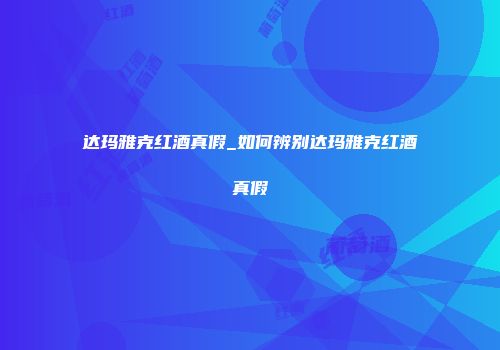 达玛雅克红酒真假_如何辨别达玛雅克红酒真假