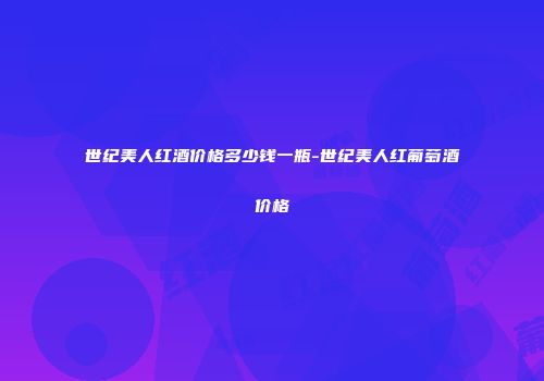 世纪美人红酒价格多少钱一瓶-世纪美人红葡萄酒价格
