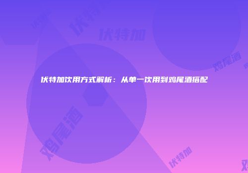 伏特加饮用方式解析：从单一饮用到鸡尾酒搭配
