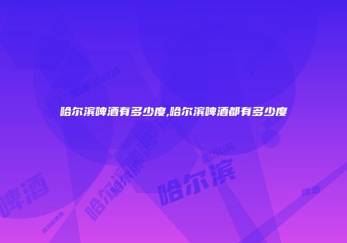 哈尔滨啤酒有多少度,哈尔滨啤酒都有多少度