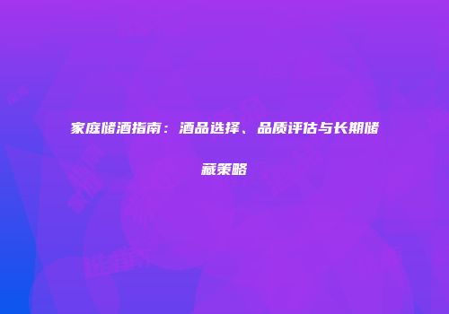家庭储酒指南：酒品选择、品质评估与长期储藏策略