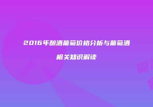 2016年酿酒葡萄价格分析与葡萄酒相关知识解读