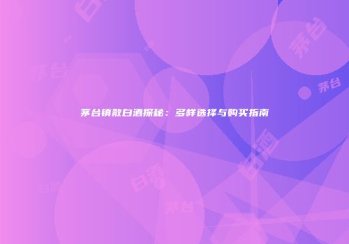 茅台镇散白酒探秘：多样选择与购买指南